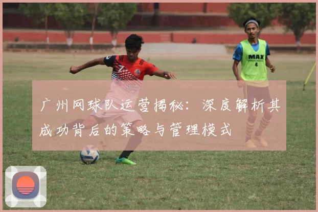 广州网球队运营揭秘：深度解析其成功背后的策略与管理模式