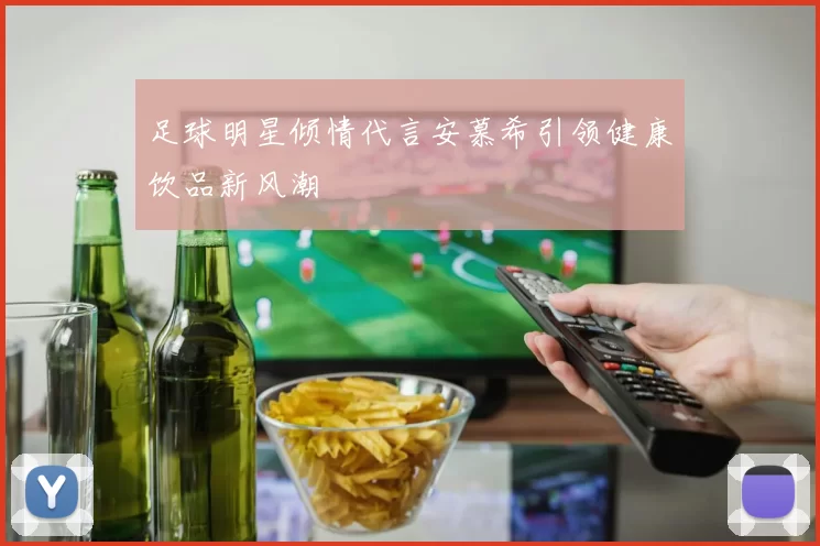 足球明星倾情代言安慕希引领健康饮品新风潮