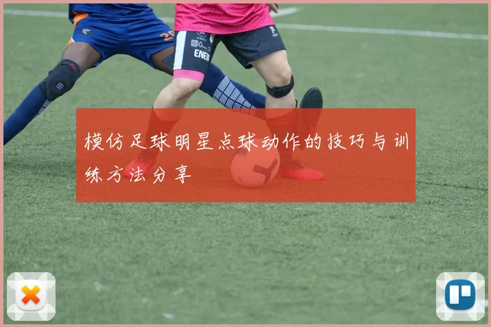 模仿足球明星点球动作的技巧与训练方法分享