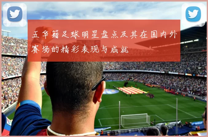 五华籍足球明星盘点及其在国内外赛场的精彩表现与成就