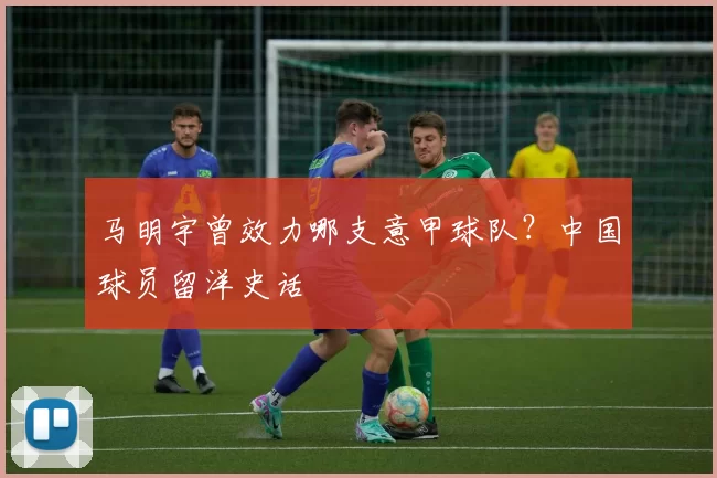 马明宇曾效力哪支意甲球队？中国球员留洋史话