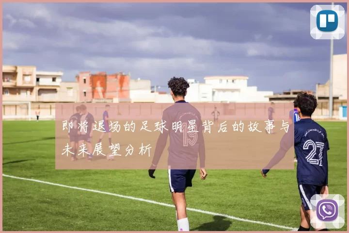 即将退场的足球明星背后的故事与未来展望分析