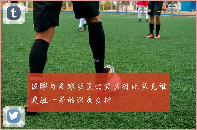 段暄与足球明星的实力对比究竟谁更胜一筹的深度分析