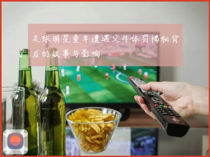 足球明星童年遭遇父母体罚揭秘背后的故事与影响