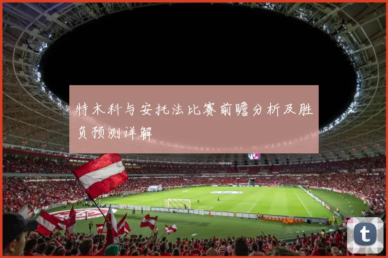 特木科与安托法比赛前瞻分析及胜负预测详解