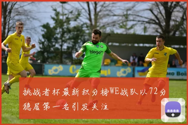 挑战者杯最新积分榜WE战队以72分稳居第一名引发关注