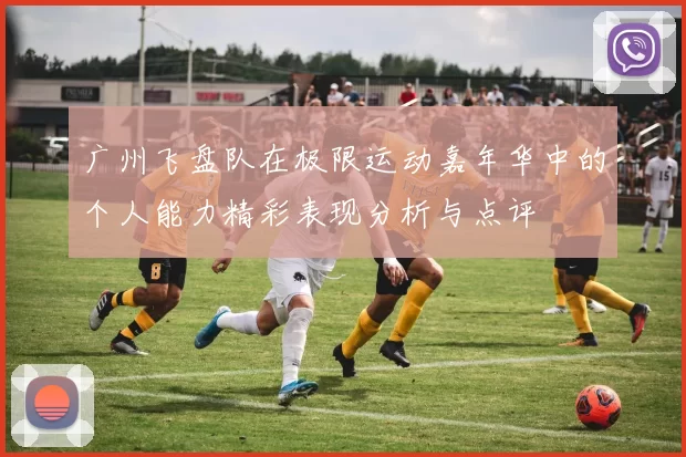广州飞盘队在极限运动嘉年华中的个人能力精彩表现分析与点评
