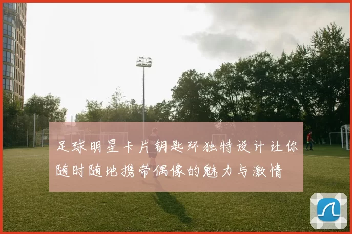 足球明星卡片钥匙环独特设计让你随时随地携带偶像的魅力与激情