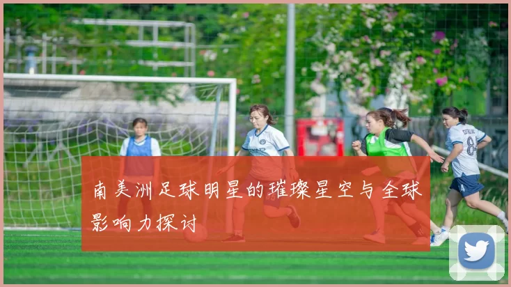 南美洲足球明星的璀璨星空与全球影响力探讨