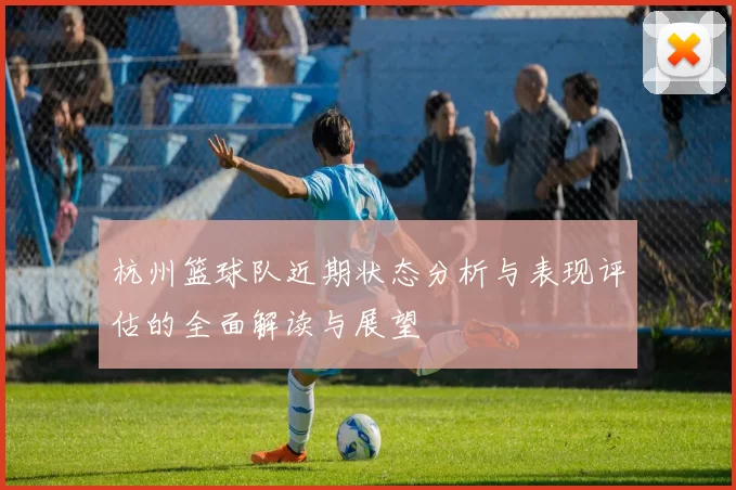 杭州篮球队近期状态分析与表现评估的全面解读与展望