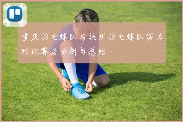重庆羽毛球队与杭州羽毛球队实力对比赛后分析与总结