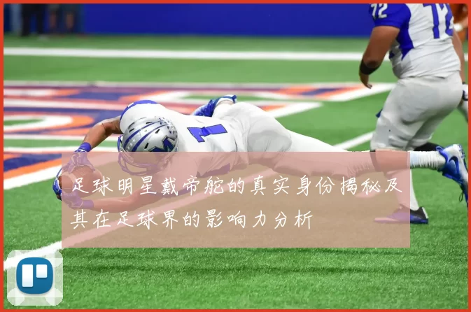 足球明星戴帝舵的真实身份揭秘及其在足球界的影响力分析