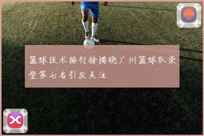 篮球技术排行榜揭晓广州篮球队荣登第七名引发关注