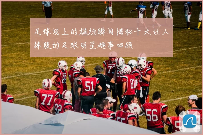 足球场上的尴尬瞬间揭秘十大让人捧腹的足球明星趣事回顾