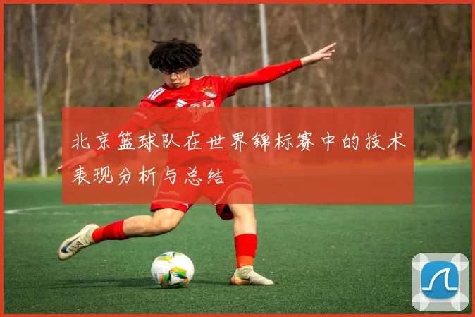 北京篮球队在世界锦标赛中的技术表现分析与总结
