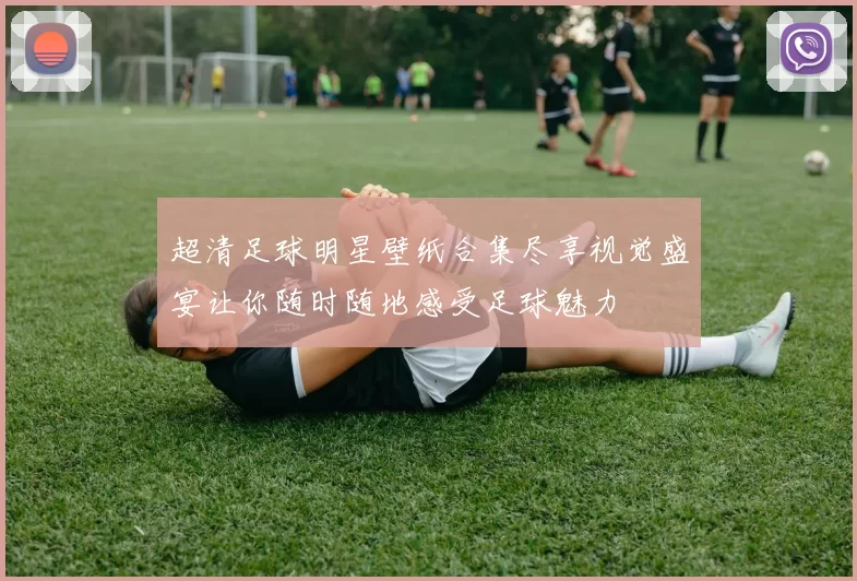 超清足球明星壁纸合集尽享视觉盛宴让你随时随地感受足球魅力