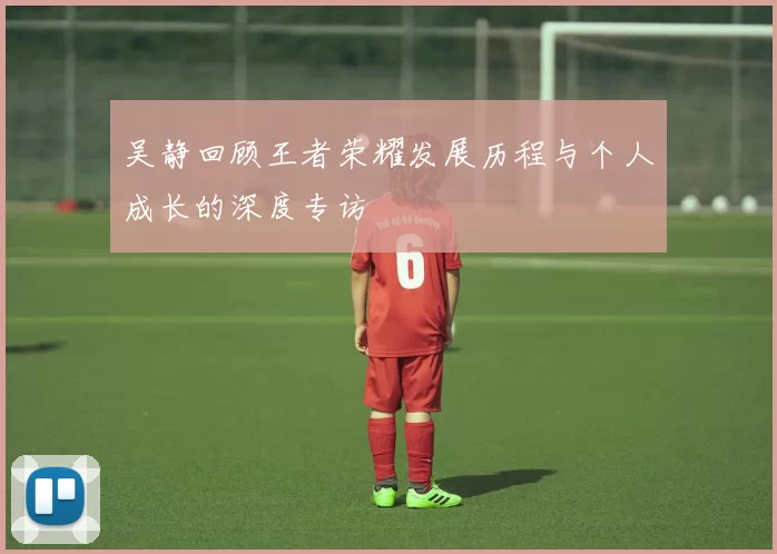 吴静回顾王者荣耀发展历程与个人成长的深度专访