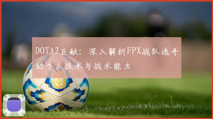 DOTA2巨献：深入解析FPX战队选手的个人技术与战术能力