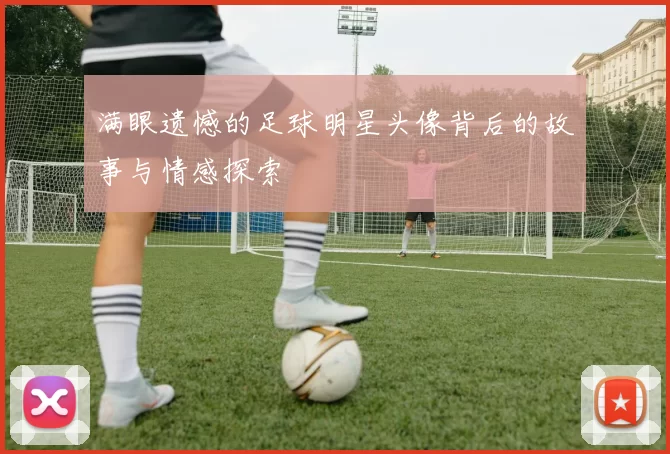 满眼遗憾的足球明星头像背后的故事与情感探索