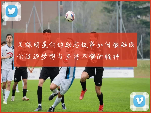 足球明星们的励志故事如何激励我们追逐梦想与坚持不懈的精神
