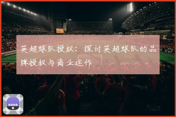 英超球队授权：探讨英超球队的品牌授权与商业运作