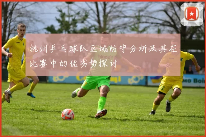 杭州乒乓球队区域防守分析及其在比赛中的优劣势探讨