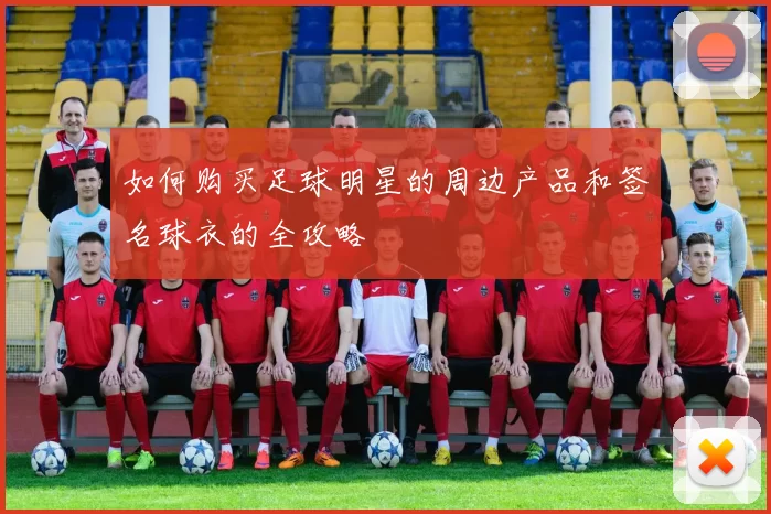 如何购买足球明星的周边产品和签名球衣的全攻略
