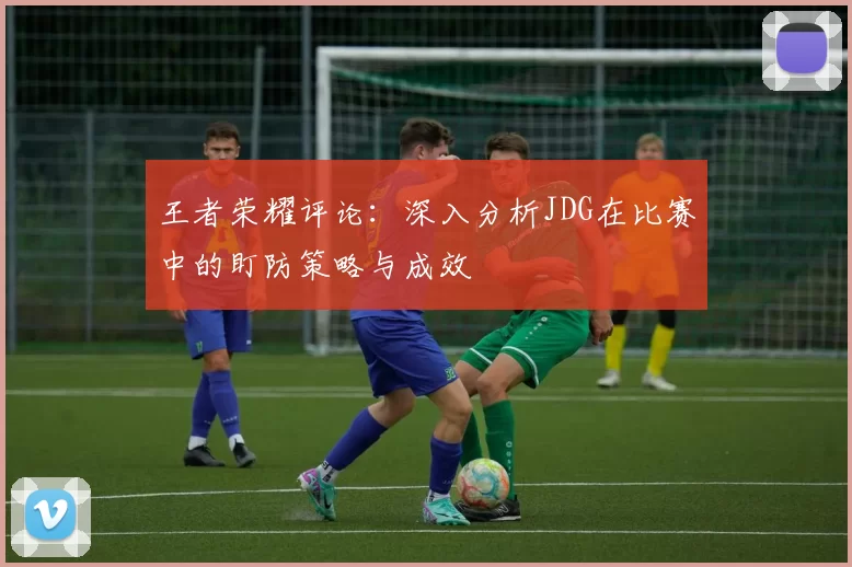 王者荣耀评论：深入分析JDG在比赛中的盯防策略与成效