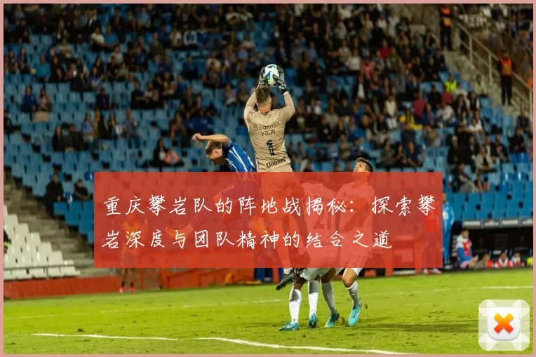 重庆攀岩队的阵地战揭秘：探索攀岩深度与团队精神的结合之道