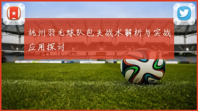 杭州羽毛球队包夹战术解析与实战应用探讨