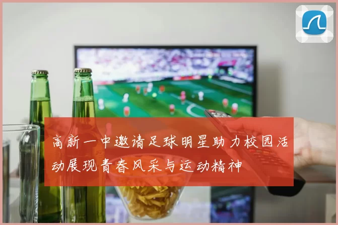 高新一中邀请足球明星助力校园活动展现青春风采与运动精神