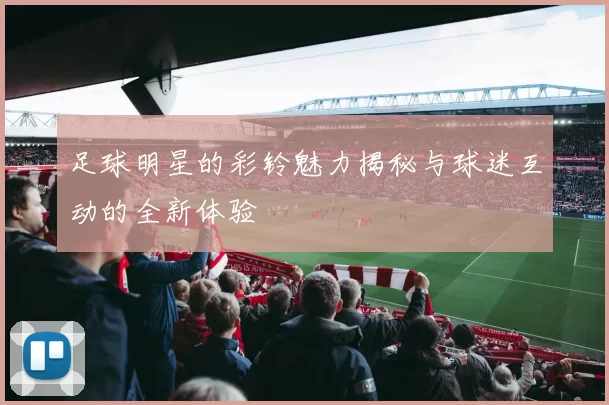 足球明星的彩铃魅力揭秘与球迷互动的全新体验