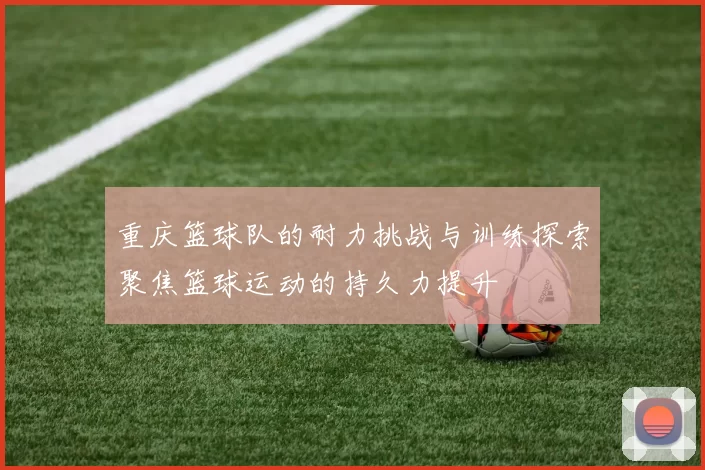 重庆篮球队的耐力挑战与训练探索聚焦篮球运动的持久力提升