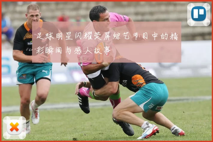 足球明星闪耀荧屏综艺节目中的精彩瞬间与感人故事