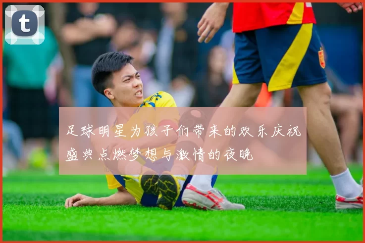 足球明星为孩子们带来的欢乐庆祝盛典点燃梦想与激情的夜晚