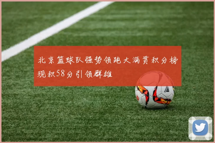 北京篮球队强势领跑大满贯积分榜现积58分引领群雄