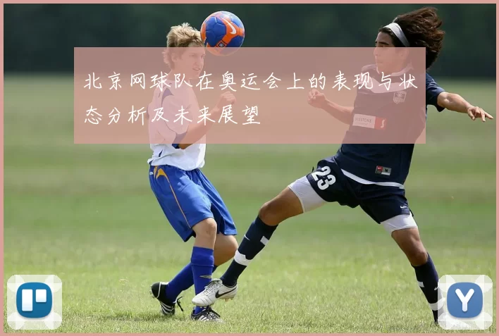 北京网球队在奥运会上的表现与状态分析及未来展望