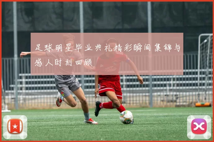 足球明星毕业典礼精彩瞬间集锦与感人时刻回顾