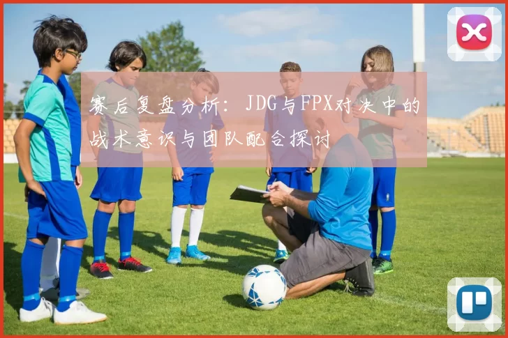赛后复盘分析：JDG与FPX对决中的战术意识与团队配合探讨