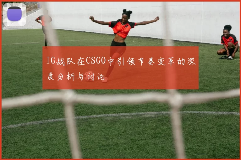 IG战队在CSGO中引领节奏变革的深度分析与讨论
