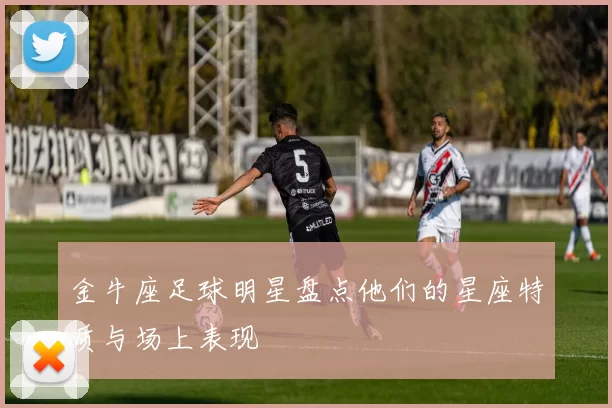 金牛座足球明星盘点他们的星座特质与场上表现
