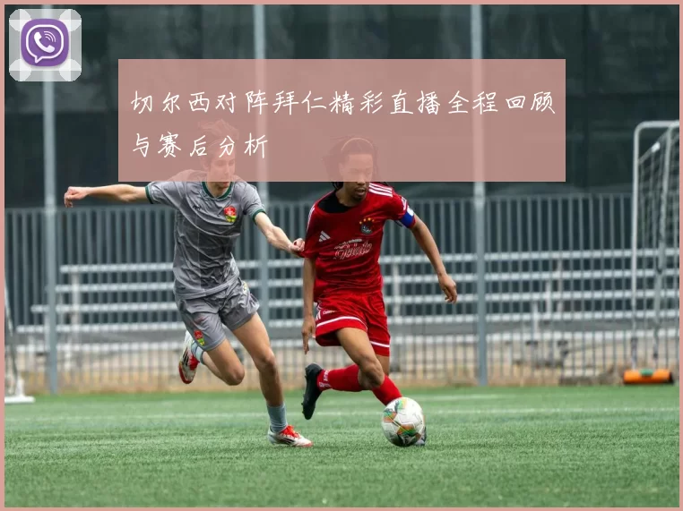 切尔西对阵拜仁精彩直播全程回顾与赛后分析