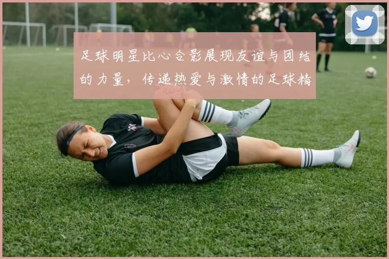 足球明星比心合影展现友谊与团结的力量，传递热爱与激情的足球精神