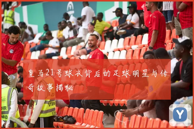 皇马21号球衣背后的足球明星与传奇故事揭秘