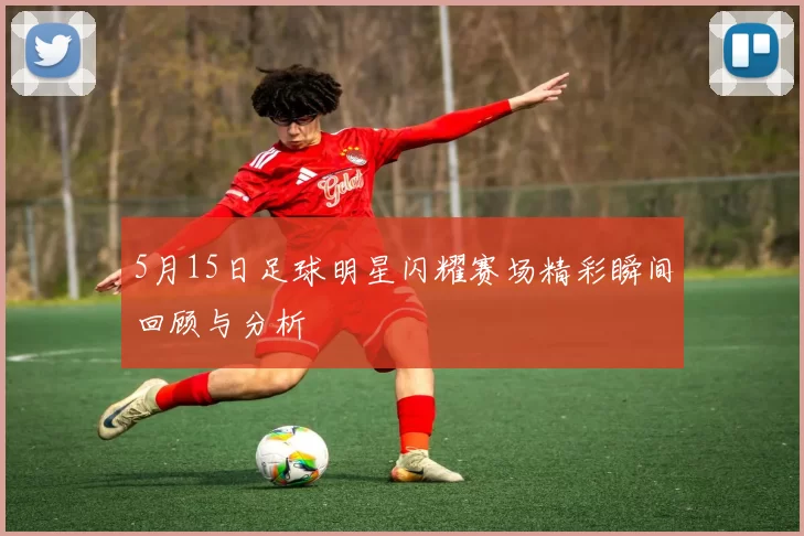 5月15日足球明星闪耀赛场精彩瞬间回顾与分析