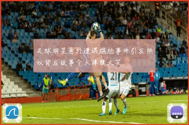 足球明星意外遭遇尴尬事件引发热议背后故事令人捧腹大笑