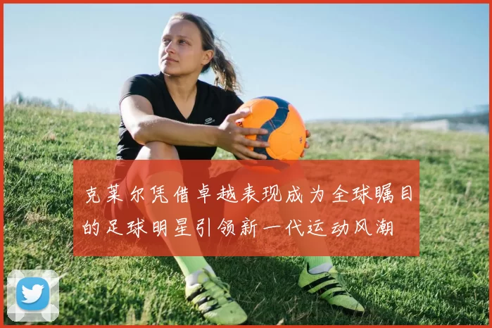 克莱尔凭借卓越表现成为全球瞩目的足球明星引领新一代运动风潮