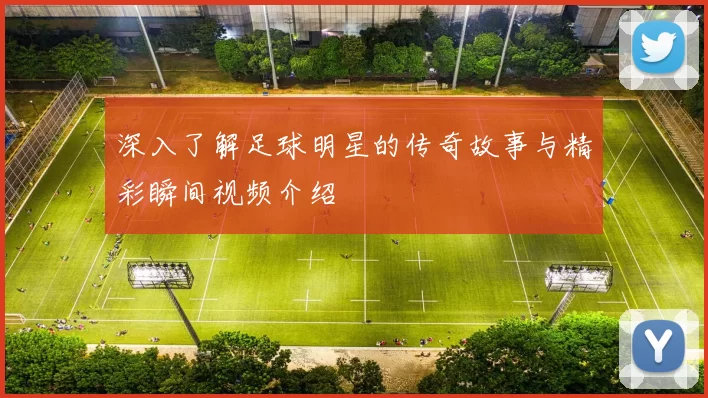 深入了解足球明星的传奇故事与精彩瞬间视频介绍