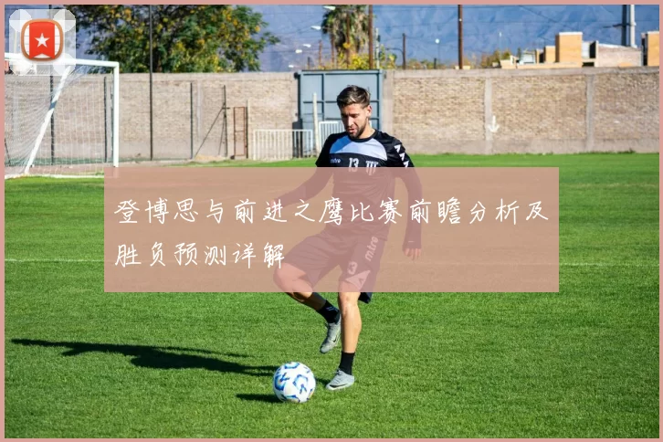 登博思与前进之鹰比赛前瞻分析及胜负预测详解