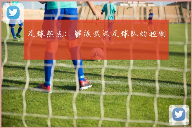 足球热点：解读武汉足球队的控制